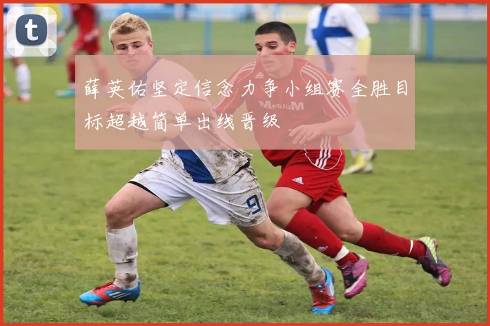 薛英佑坚定信念力争小组赛全胜目标超越简单出线晋级