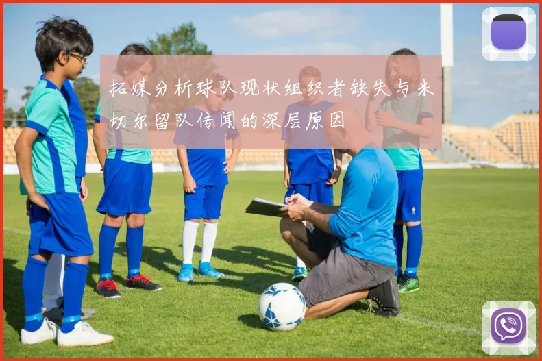 拓媒分析球队现状组织者缺失与米切尔留队传闻的深层原因