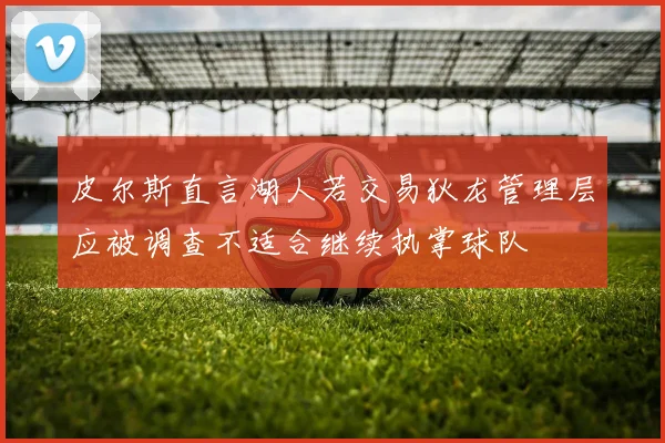 皮尔斯直言湖人若交易狄龙管理层应被调查不适合继续执掌球队