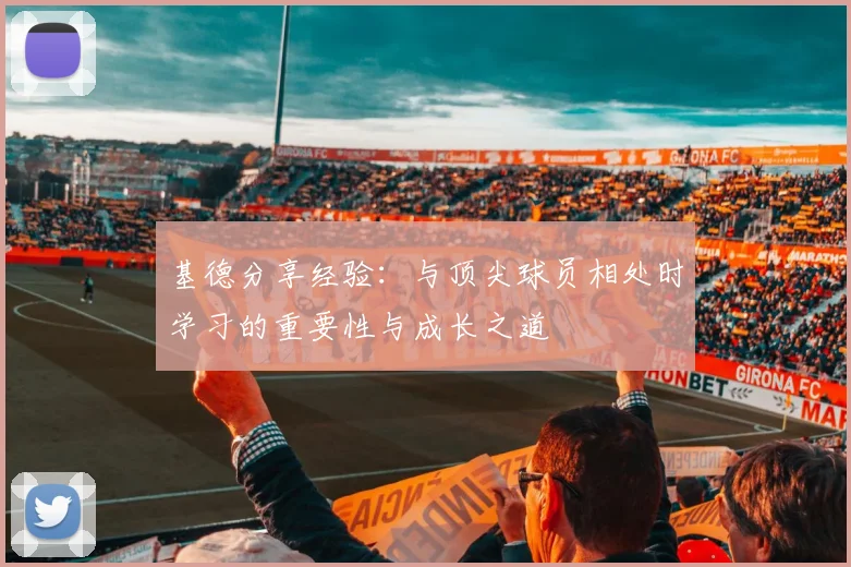基德分享经验：与顶尖球员相处时学习的重要性与成长之道