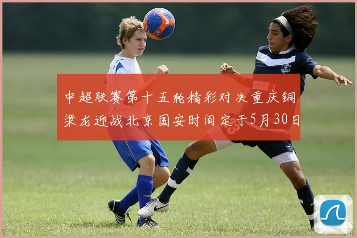 中超联赛第十五轮精彩对决重庆铜梁龙迎战北京国安时间定于5月30日20点