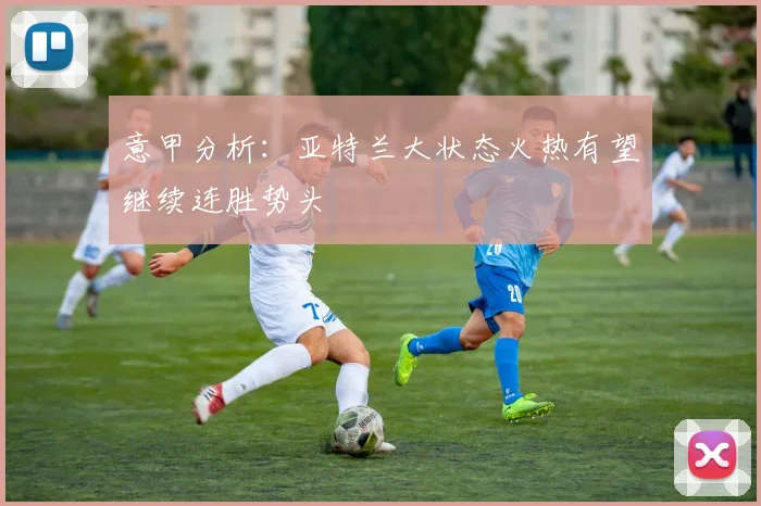 意甲分析：亚特兰大状态火热有望继续连胜势头