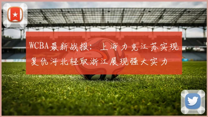 WCBA最新战报：上海力克江苏实现复仇河北轻取浙江展现强大实力