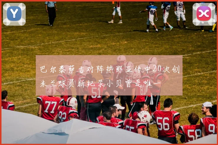 巴尔泰萨吉对阵热那亚传中20次创米兰球员新纪录小贝曾是唯一