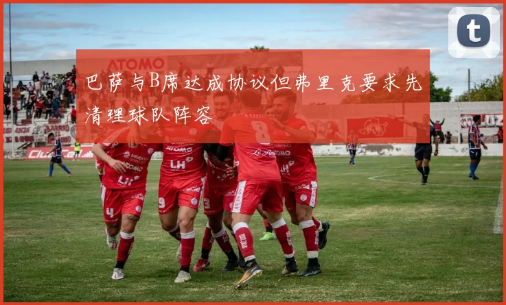 巴萨与B席达成协议但弗里克要求先清理球队阵容