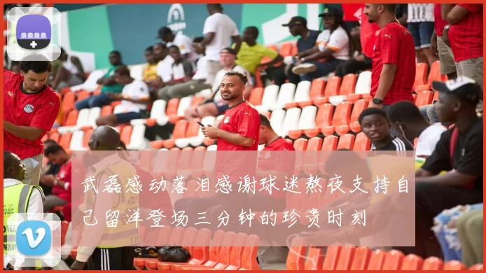 武磊感动落泪感谢球迷熬夜支持自己留洋登场三分钟的珍贵时刻