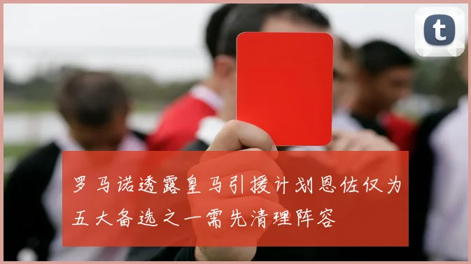 罗马诺透露皇马引援计划恩佐仅为五大备选之一需先清理阵容