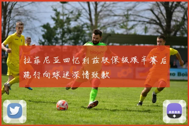 拉菲尼亚回忆利兹联保级艰辛赛后跪行向球迷深情致歉