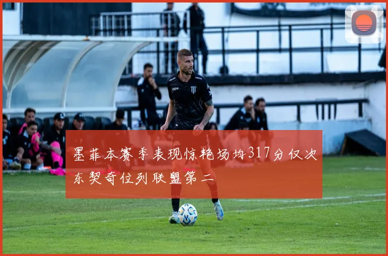 墨菲本赛季表现惊艳场均317分仅次东契奇位列联盟第二