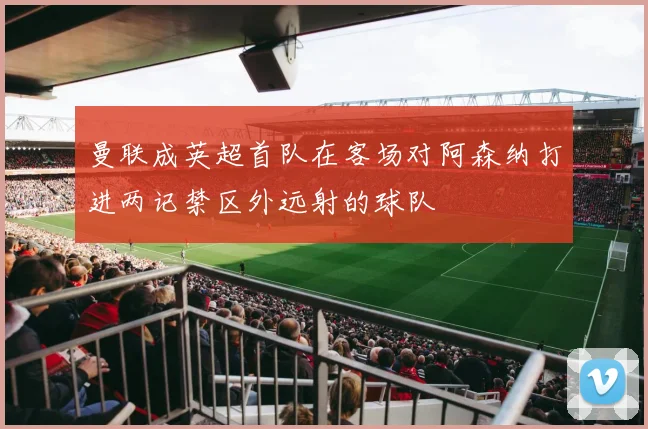 曼联成英超首队在客场对阿森纳打进两记禁区外远射的球队