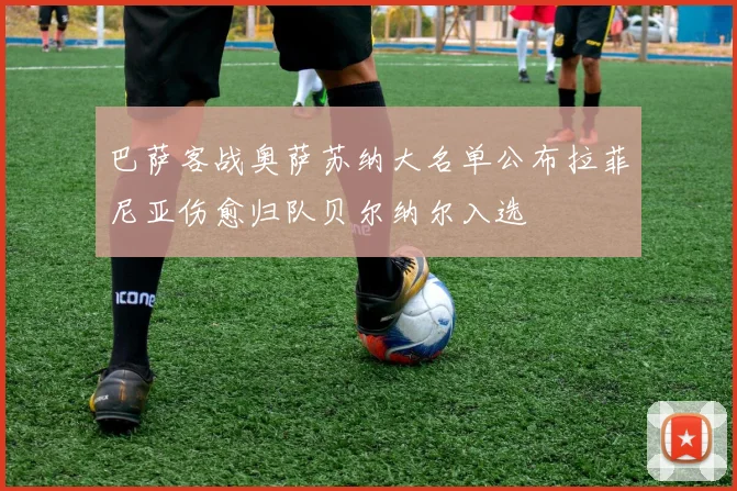 巴萨客战奥萨苏纳大名单公布拉菲尼亚伤愈归队贝尔纳尔入选