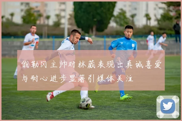 俄勒冈主帅对林葳表现出真诚喜爱与耐心进步显著引媒体关注