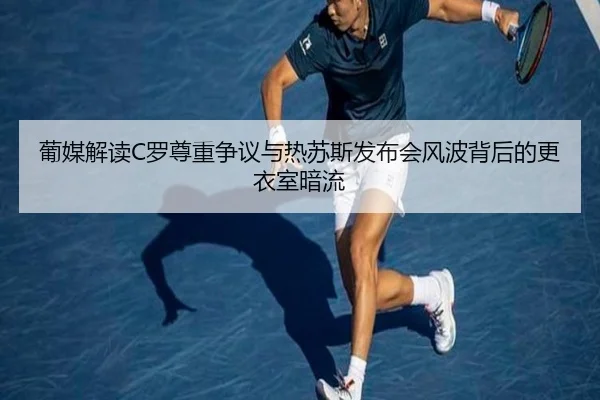 葡媒解读C罗尊重争议与热苏斯发布会风波背后的更衣室暗流（leyusports）