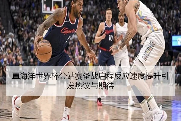 覃海洋世界杯分站赛备战启程反应速度提升引发热议与期待 - leyusports